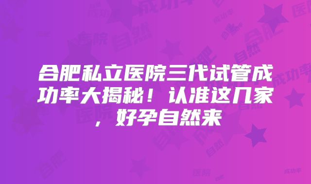 合肥私立医院三代试管成功率大揭秘！认准这几家，好孕自然来