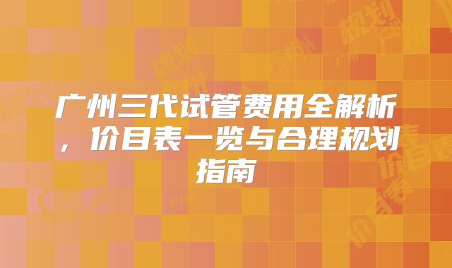 广州三代试管费用全解析，价目表一览与合理规划指南