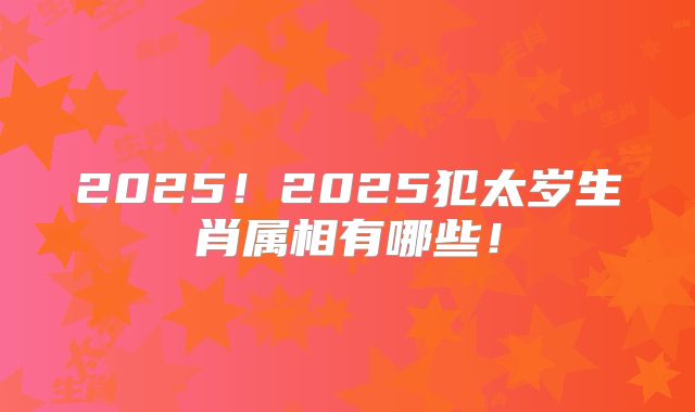 2025！2025犯太岁生肖属相有哪些！