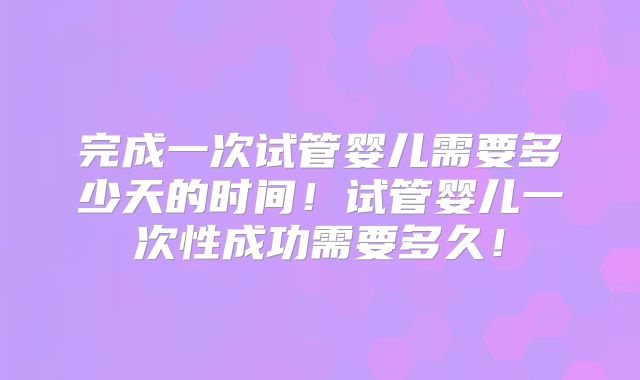 完成一次试管婴儿需要多少天的时间！试管婴儿一次性成功需要多久！