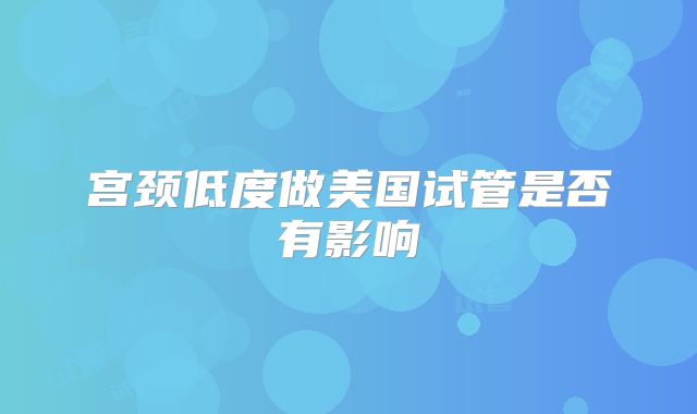 宫颈低度做美国试管是否有影响