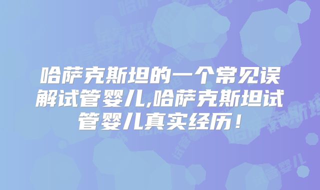 哈萨克斯坦的一个常见误解试管婴儿,哈萨克斯坦试管婴儿真实经历！