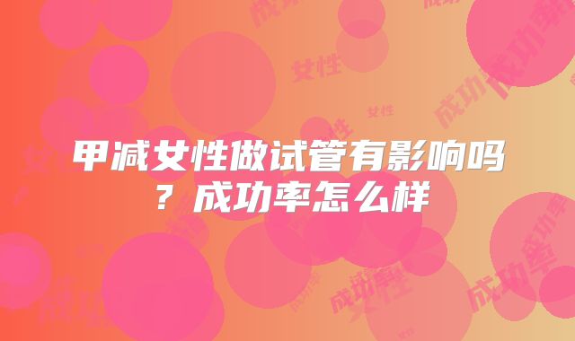 甲减女性做试管有影响吗？成功率怎么样