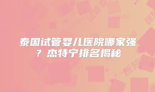 泰国试管婴儿医院哪家强？杰特宁排名揭秘