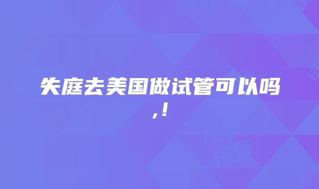 失庭去美国做试管可以吗,！