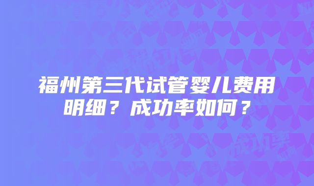 福州第三代试管婴儿费用明细？成功率如何？