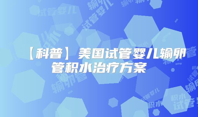 【科普】美国试管婴儿输卵管积水治疗方案