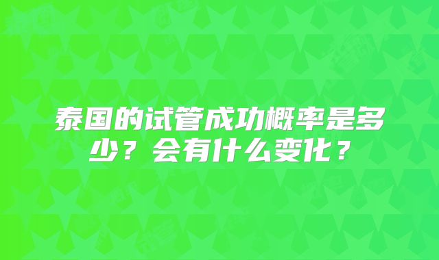 泰国的试管成功概率是多少？会有什么变化？