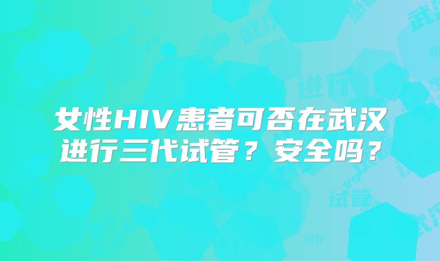 女性HIV患者可否在武汉进行三代试管？安全吗？