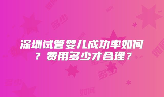 深圳试管婴儿成功率如何？费用多少才合理？