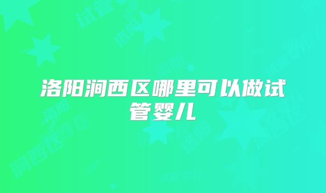 洛阳涧西区哪里可以做试管婴儿