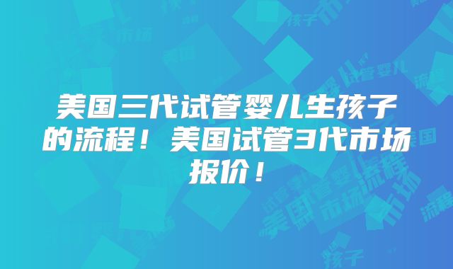 美国三代试管婴儿生孩子的流程!美国试管3代市场报价!