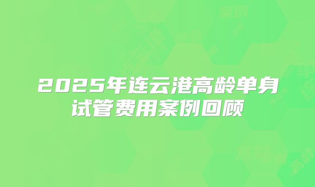 2025年连云港高龄单身试管费用案例回顾