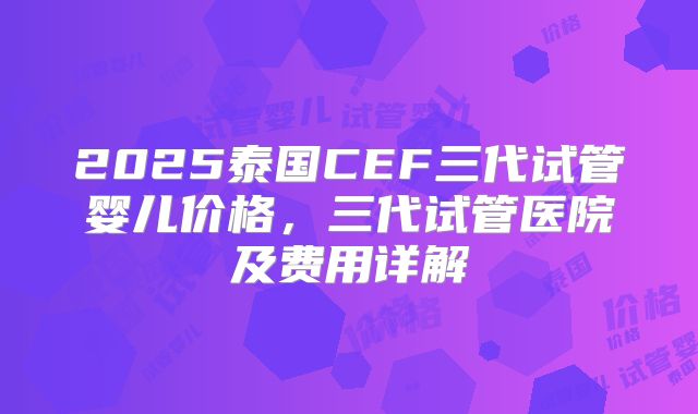 2025泰国CEF三代试管婴儿价格，三代试管医院及费用详解