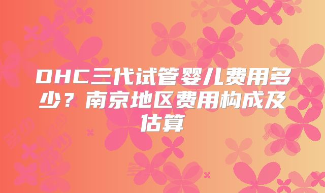 DHC三代试管婴儿费用多少？南京地区费用构成及估算