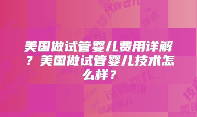 美国做试管婴儿费用详解？美国做试管婴儿技术怎么样？