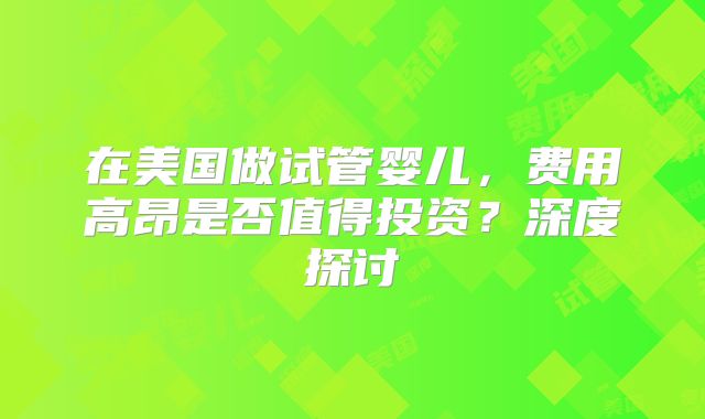 在美国做试管婴儿，费用高昂是否值得投资？深度探讨