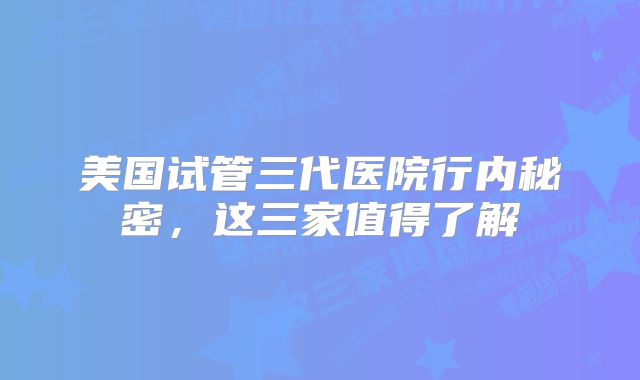 美国试管三代医院行内秘密,这三家值得了解