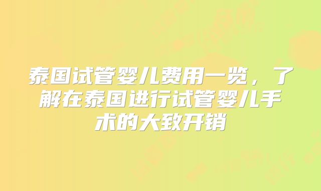 泰国试管婴儿费用一览，了解在泰国进行试管婴儿手术的大致开销