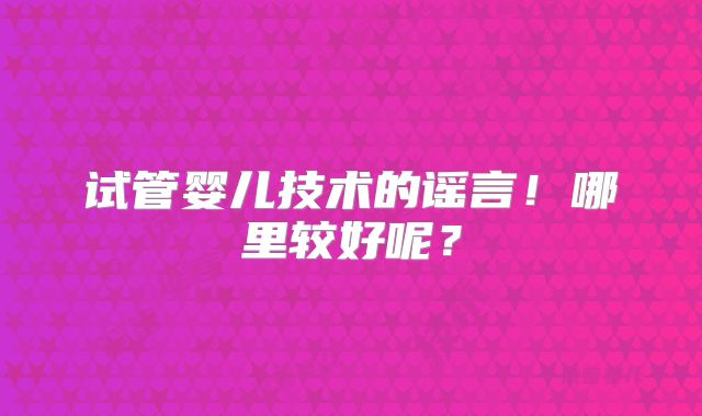 试管婴儿技术的谣言!哪里较好呢?