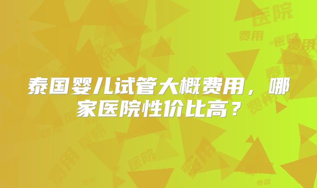 泰国婴儿试管大概费用，哪家医院性价比高？