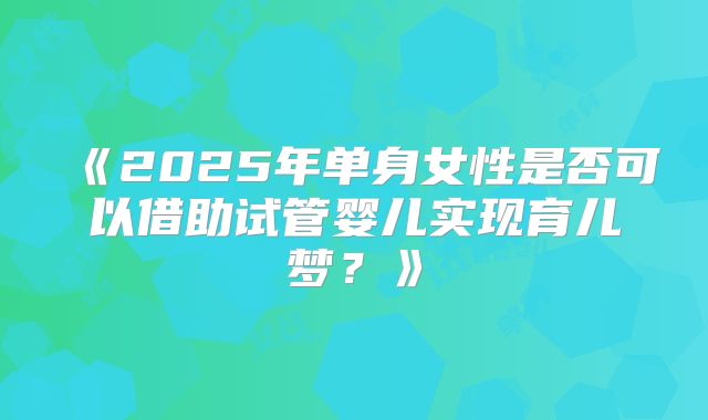 《2025年单身女性是否可以借助试管婴儿实现育儿梦?》