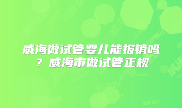 威海做试管婴儿能报销吗?威海市做试管正规