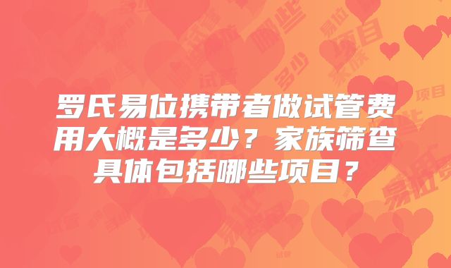 罗氏易位携带者做试管费用大概是多少？家族筛查具体包括哪些项目？