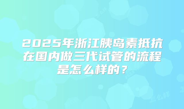 2025年浙江胰岛素抵抗在国内做三代试管的流程是怎么样的？