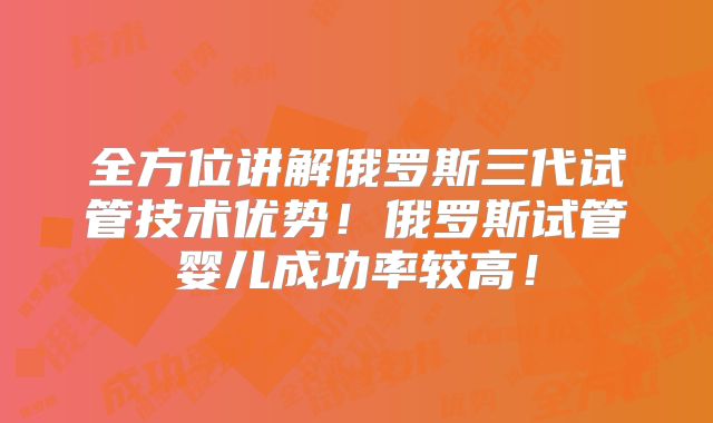 全方位讲解俄罗斯三代试管技术优势！俄罗斯试管婴儿成功率较高！
