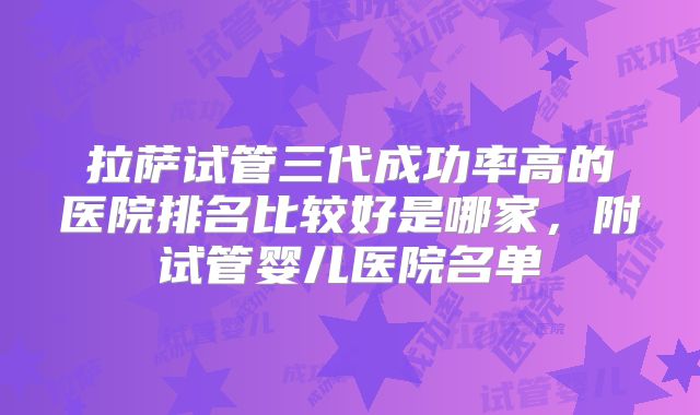 拉萨试管三代成功率高的医院排名比较好是哪家，附试管婴儿医院名单