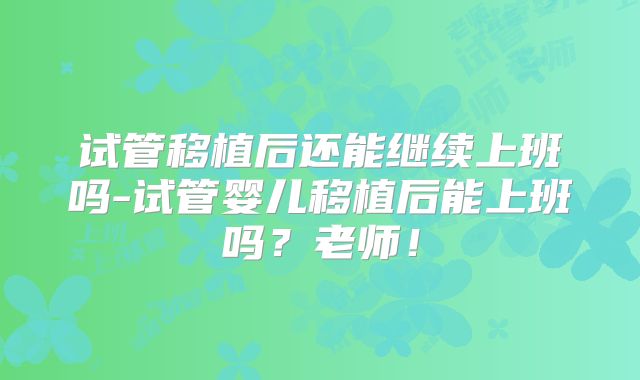 试管移植后还能继续上班吗-试管婴儿移植后能上班吗?老师!