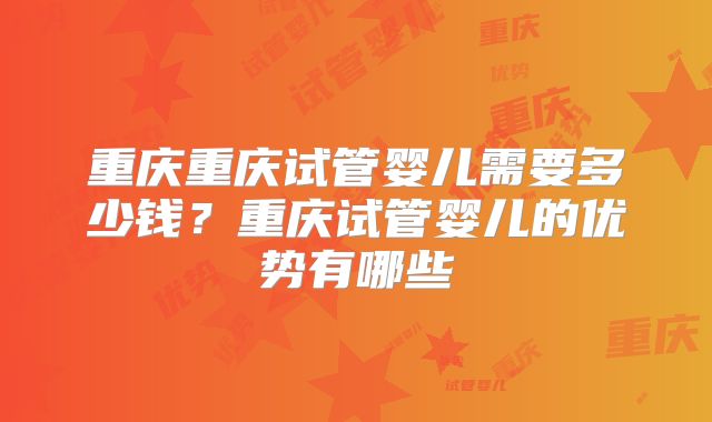 重庆重庆试管婴儿需要多少钱?重庆试管婴儿的优势有哪些