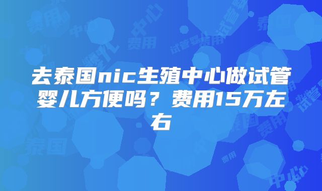 去泰国nic生殖中心做试管婴儿方便吗？费用15万左右