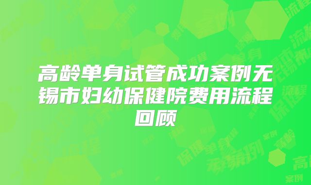 高龄单身试管成功案例无锡市妇幼保健院费用流程回顾