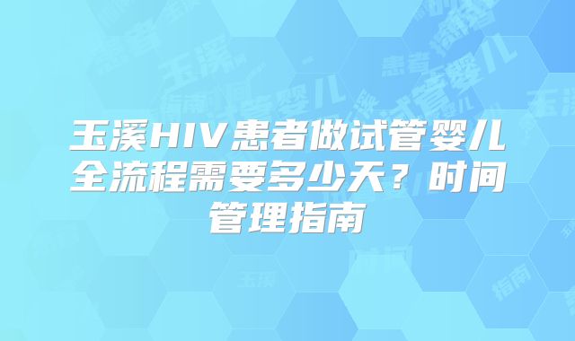玉溪HIV患者做试管婴儿全流程需要多少天？时间管理指南