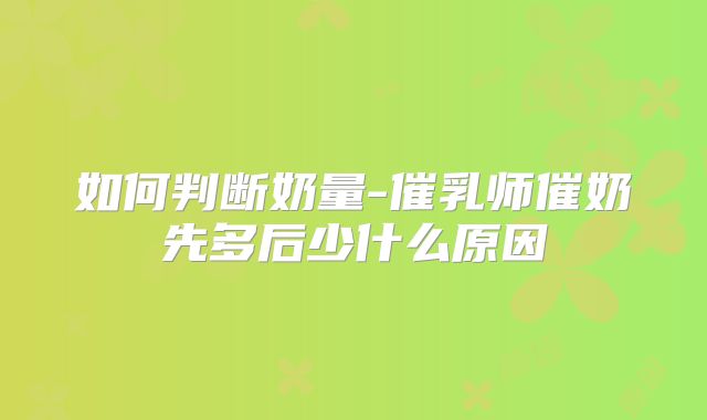 如何判断奶量-催乳师催奶先多后少什么原因