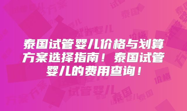 泰国试管婴儿价格与划算方案选择指南！泰国试管婴儿的费用查询！