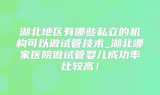 湖北地区有哪些私立的机构可以做试管技术_湖北哪家医院做试管婴儿成功率比较高！
