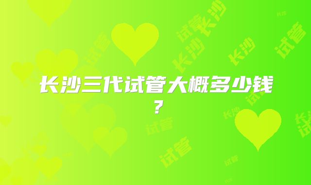 长沙三代试管大概多少钱?