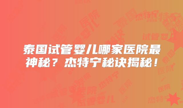 泰国试管婴儿哪家医院最神秘？杰特宁秘诀揭秘！
