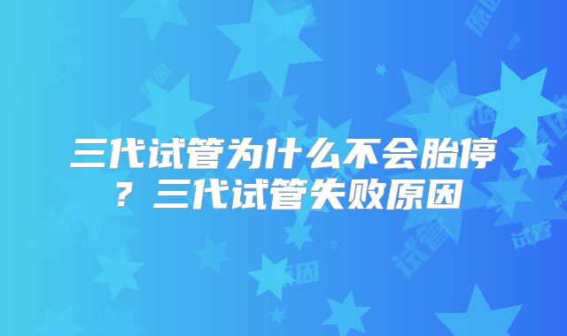 三代试管为什么不会胎停？三代试管失败原因