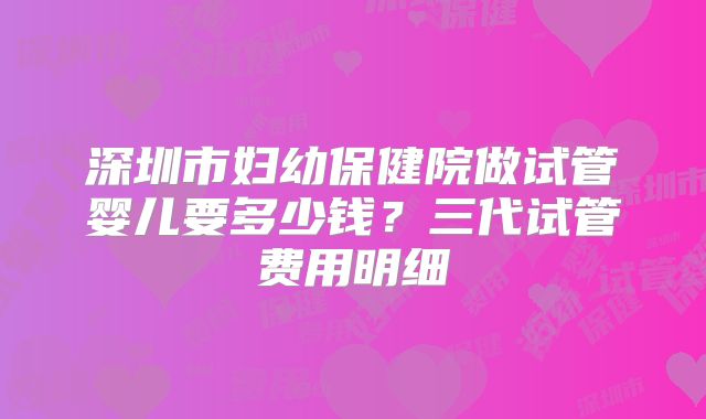 深圳市妇幼保健院做试管婴儿要多少钱？三代试管费用明细