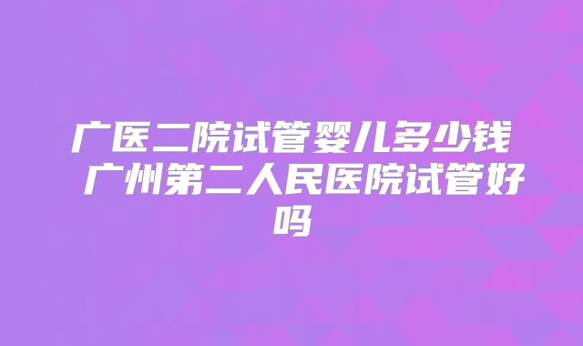 广医二院试管婴儿多少钱 广州第二人民医院试管好吗