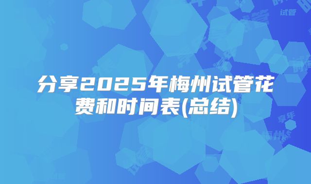 分享2025年梅州试管花费和时间表(总结)