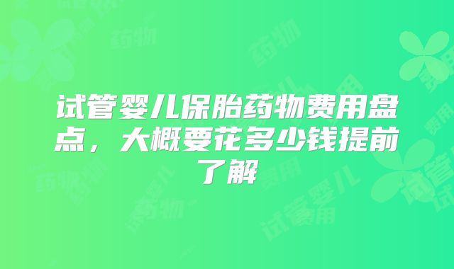 试管婴儿保胎药物费用盘点，大概要花多少钱提前了解