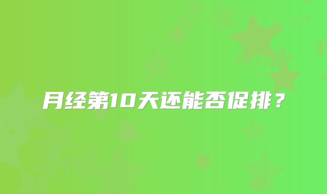 月经第10天还能否促排?