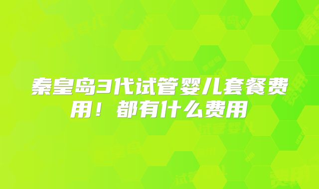 秦皇岛3代试管婴儿套餐费用！都有什么费用