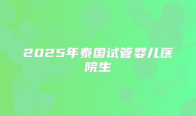 2025年泰国试管婴儿医院生