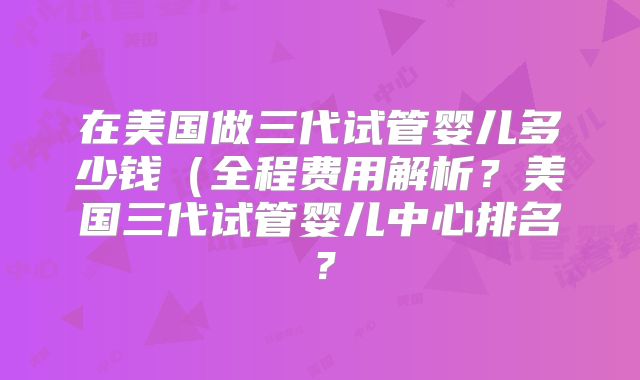 在美国做三代试管婴儿多少钱(全程费用解析?美国三代试管婴儿中心排名?